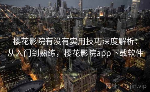 樱花影院有没有实用技巧深度解析：从入门到熟练，樱花影院app下载软件