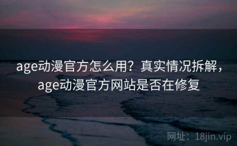 age动漫官方怎么用？真实情况拆解，age动漫官方网站是否在修复