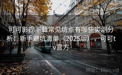 可可影视下载常见坑点有哪些实测分析：新手避坑清单（2025版），可可tv官方