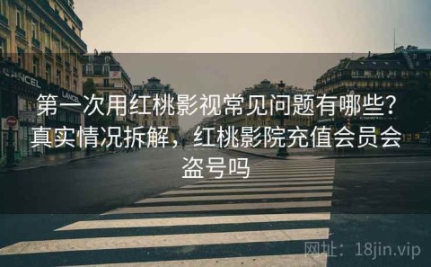 第一次用红桃影视常见问题有哪些？真实情况拆解，红桃影院充值会员会盗号吗