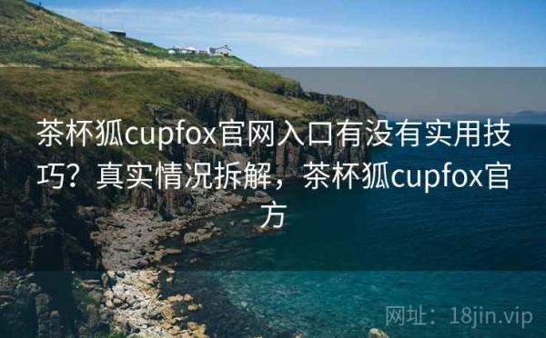 茶杯狐cupfox官网入口有没有实用技巧？真实情况拆解，茶杯狐cupfox官方