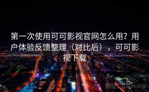 第一次使用可可影视官网怎么用？用户体验反馈整理（对比后），可可影视下载