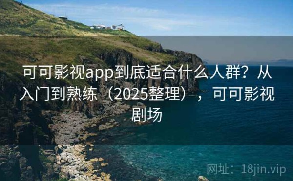 可可影视app到底适合什么人群？从入门到熟练（2025整理），可可影视剧场