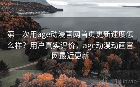 第一次用age动漫官网首页更新速度怎么样？用户真实评价，age动漫动画官网最近更新
