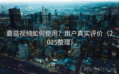 蘑菇视频如何使用？用户真实评价（2025整理）