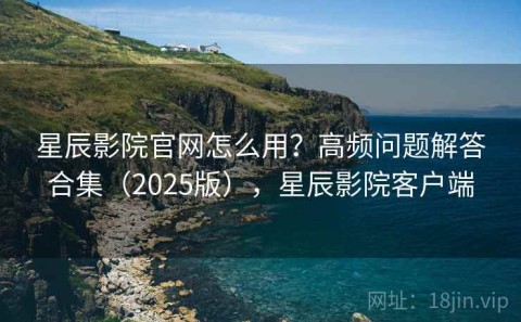 星辰影院官网怎么用？高频问题解答合集（2025版），星辰影院客户端
