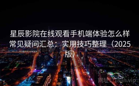 星辰影院在线观看手机端体验怎么样常见疑问汇总：实用技巧整理（2025版）