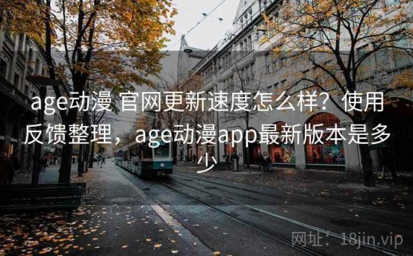 age动漫 官网更新速度怎么样？使用反馈整理，age动漫app最新版本是多少