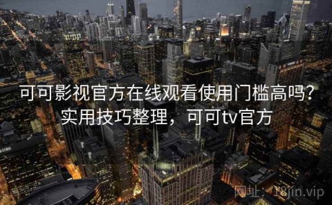 可可影视官方在线观看使用门槛高吗？实用技巧整理，可可tv官方