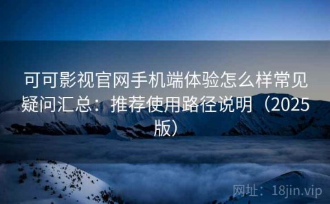 可可影视官网手机端体验怎么样常见疑问汇总：推荐使用路径说明（2025版）