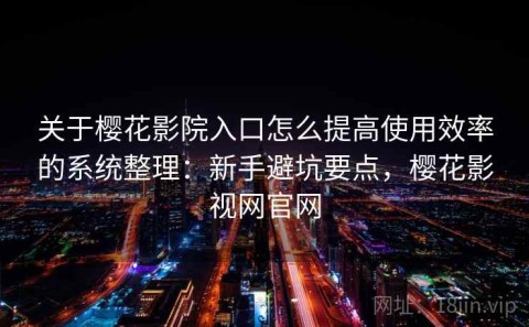 关于樱花影院入口怎么提高使用效率的系统整理：新手避坑要点，樱花影视网官网