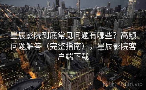 星辰影院到底常见问题有哪些？高频问题解答（完整指南），星辰影院客户端下载