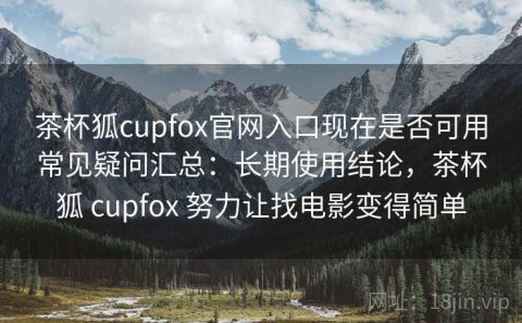 茶杯狐cupfox官网入口现在是否可用常见疑问汇总：长期使用结论，茶杯狐 cupfox 努力让找电影变得简单