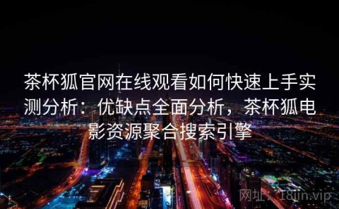 茶杯狐官网在线观看如何快速上手实测分析：优缺点全面分析，茶杯狐电影资源聚合搜索引擎