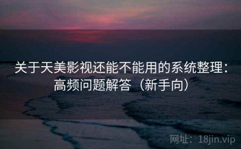关于天美影视还能不能用的系统整理：高频问题解答（新手向）