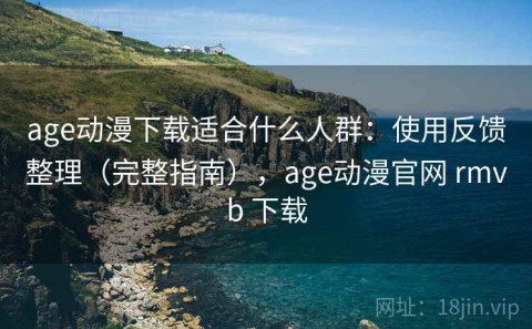age动漫下载适合什么人群：使用反馈整理（完整指南），age动漫官网 rmvb 下载