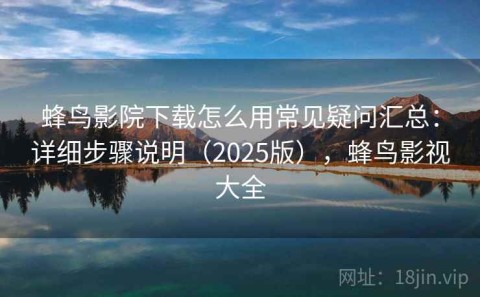 蜂鸟影院下载怎么用常见疑问汇总：详细步骤说明（2025版），蜂鸟影视大全