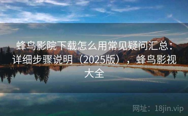 蜂鸟影院下载怎么用常见疑问汇总：详细步骤说明（2025版），蜂鸟影视大全