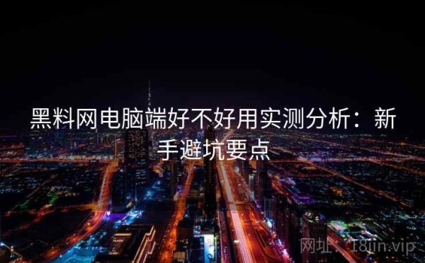 黑料网电脑端好不好用实测分析：新手避坑要点