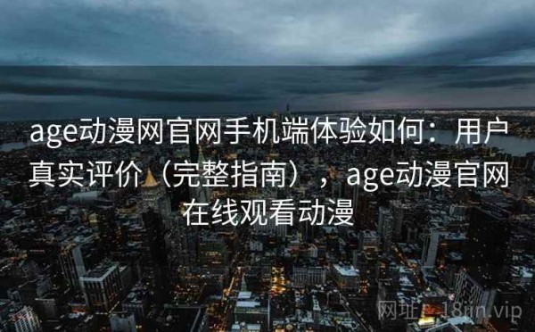 age动漫网官网手机端体验如何：用户真实评价（完整指南），age动漫官网在线观看动漫