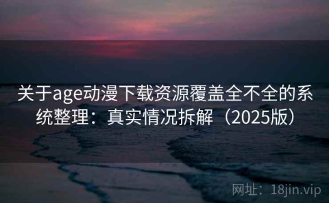关于age动漫下载资源覆盖全不全的系统整理：真实情况拆解（2025版）