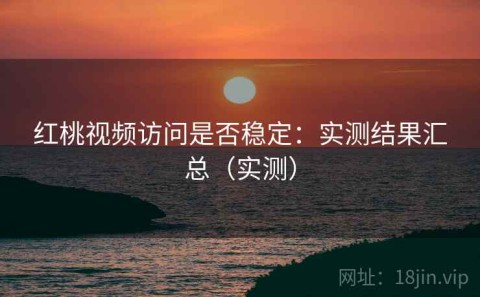 红桃视频访问是否稳定：实测结果汇总（实测）