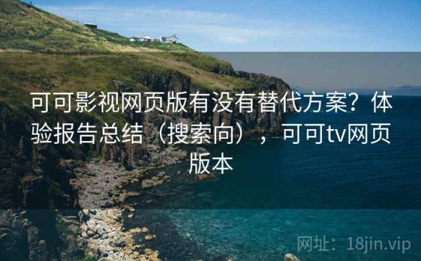 可可影视网页版有没有替代方案？体验报告总结（搜索向），可可tv网页版本