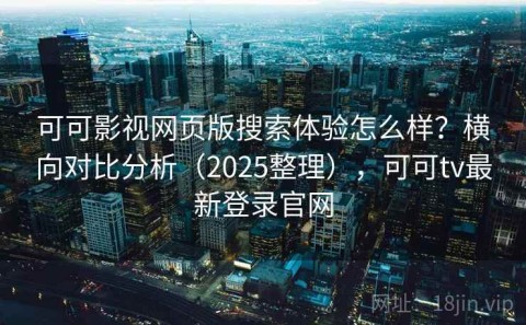 可可影视网页版搜索体验怎么样？横向对比分析（2025整理），可可tv最新登录官网