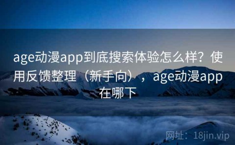 age动漫app到底搜索体验怎么样？使用反馈整理（新手向），age动漫app在哪下