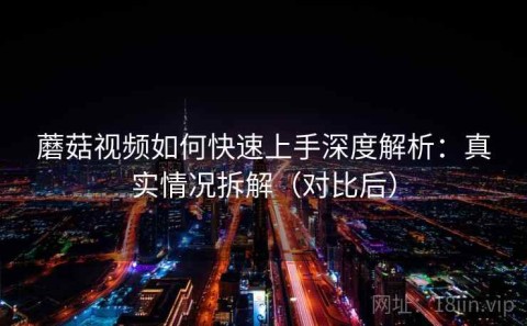 蘑菇视频如何快速上手深度解析：真实情况拆解（对比后）
