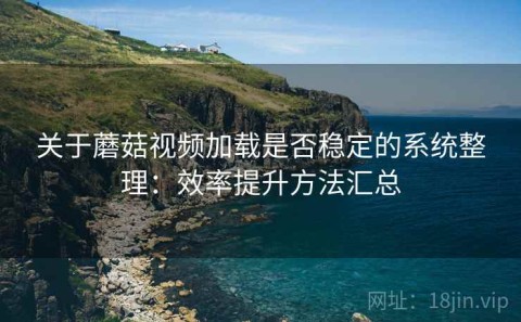 关于蘑菇视频加载是否稳定的系统整理：效率提升方法汇总