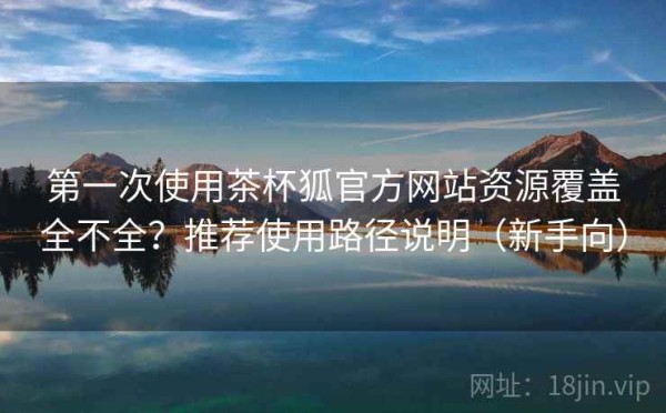 第一次使用茶杯狐官方网站资源覆盖全不全？推荐使用路径说明（新手向）