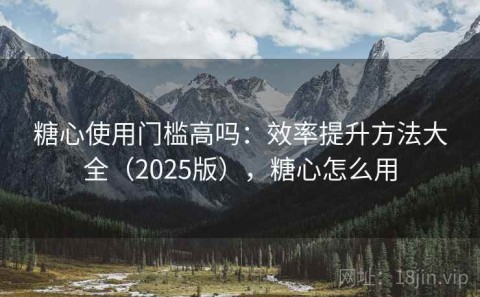 糖心使用门槛高吗：效率提升方法大全（2025版），糖心怎么用