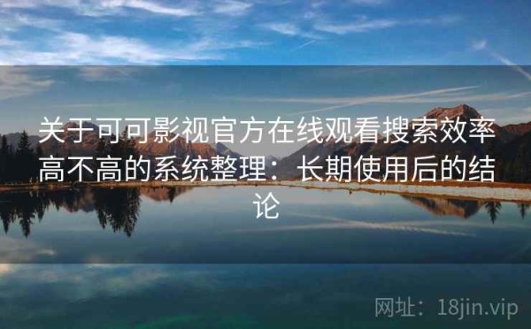 关于可可影视官方在线观看搜索效率高不高的系统整理：长期使用后的结论