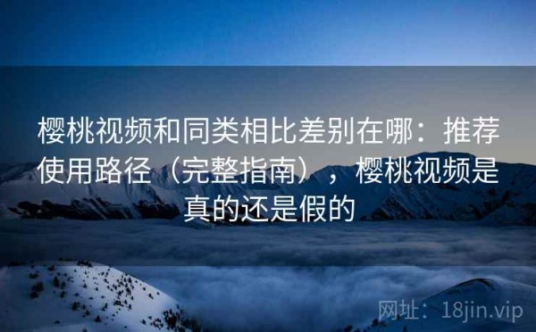 樱桃视频和同类相比差别在哪：推荐使用路径（完整指南），樱桃视频是真的还是假的