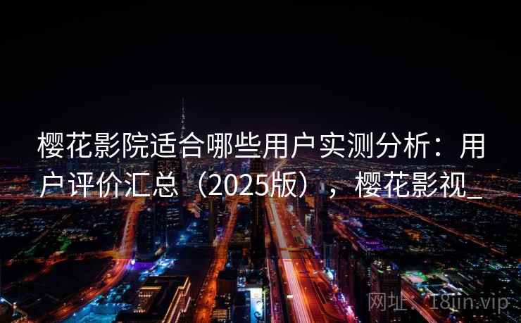 樱花影院适合哪些用户实测分析:用户评价汇总(2025版),樱花影视_ 樱花影院适合哪些用户实测分析:用户评价汇总(2025版),樱花影视_