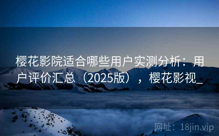 樱花影院适合哪些用户实测分析:用户评价汇总(2025版),樱花影视_ 樱花影院适合哪些用户实测分析:用户评价汇总(2025版),樱花影视_