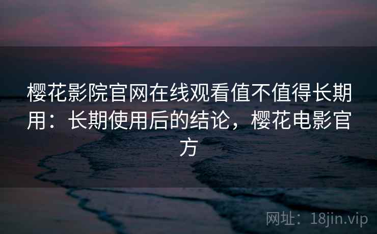 樱花影院官网在线观看值不值得长期用：长期使用后的结论，樱花电影官方