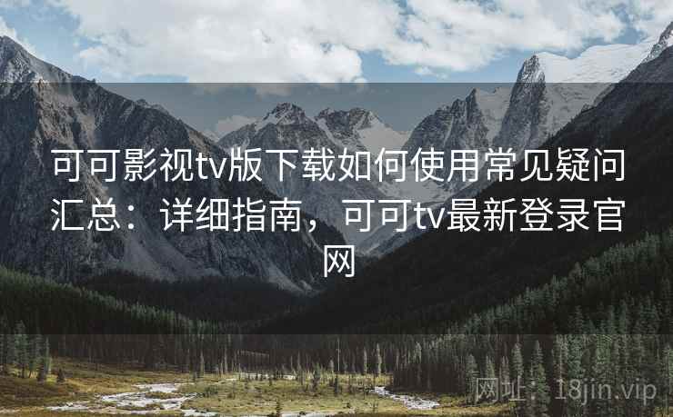 可可影视tv版下载如何使用常见疑问汇总：详细指南，可可tv最新登录官网
