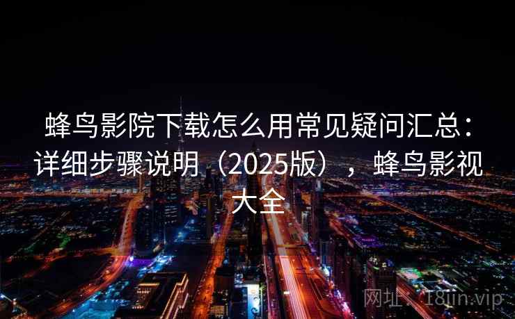 蜂鸟影院下载怎么用常见疑问汇总：详细步骤说明（2025版），蜂鸟影视大全