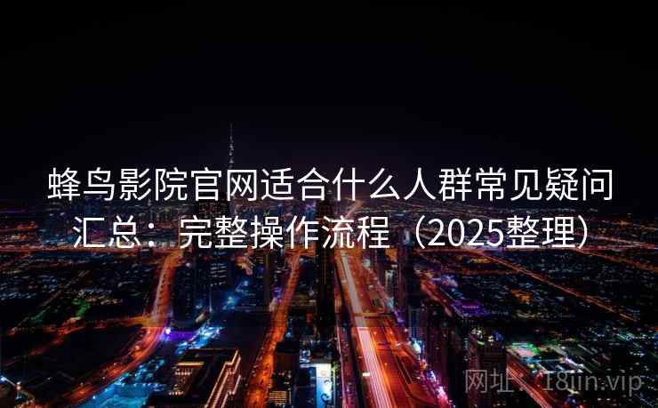 蜂鸟影院官网适合什么人群常见疑问汇总：完整操作流程（2025整理）