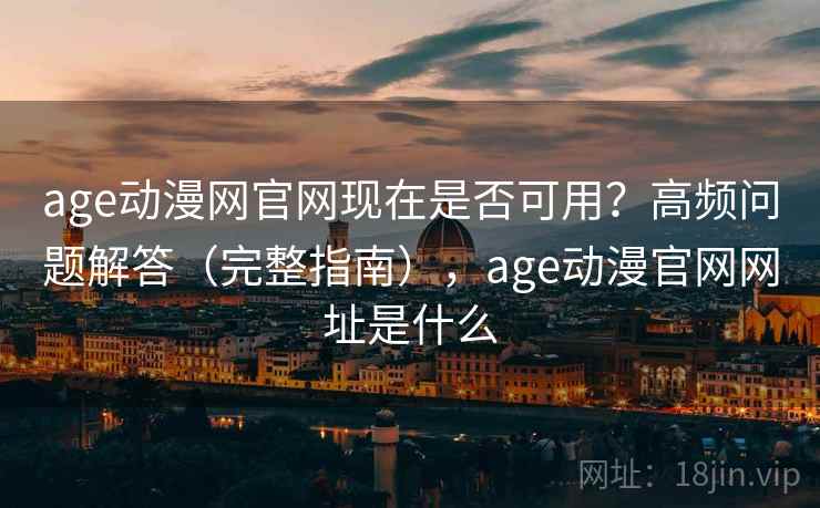 age动漫网官网现在是否可用？高频问题解答（完整指南），age动漫官网网址是什么