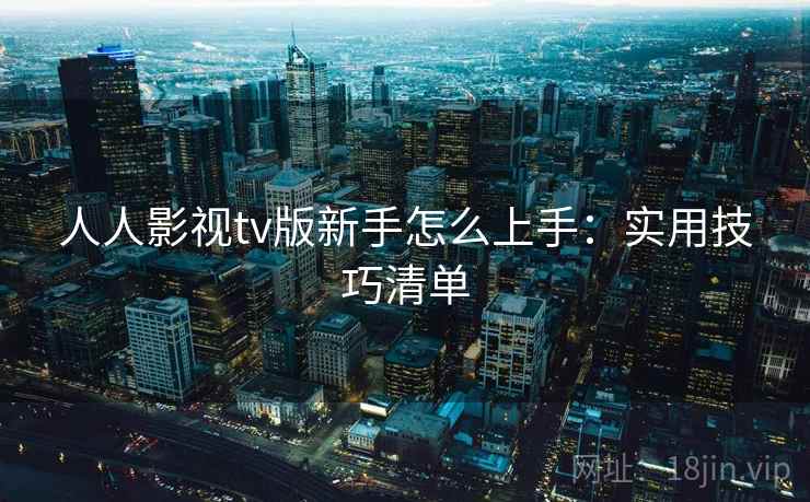 人人影视tv版新手怎么上手：实用技巧清单