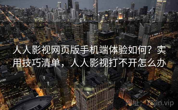 人人影视网页版手机端体验如何？实用技巧清单，人人影视打不开怎么办
