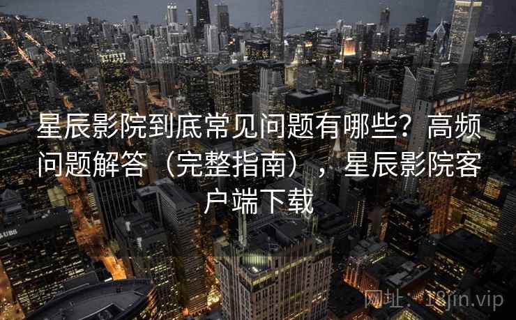 星辰影院到底常见问题有哪些?高频问题解答(完整指南),星辰影院客户端下载 星辰影院到底常见问题有哪些?高频问题解答(完整指南),星辰影院客户端下载