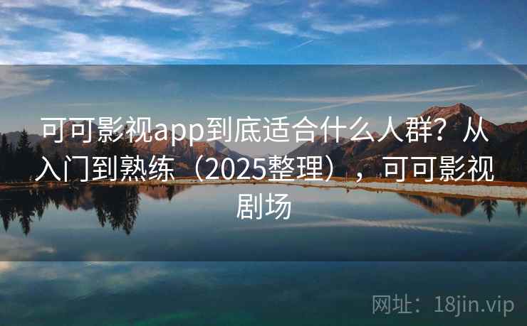 可可影视app到底适合什么人群？从入门到熟练（2025整理），可可影视剧场