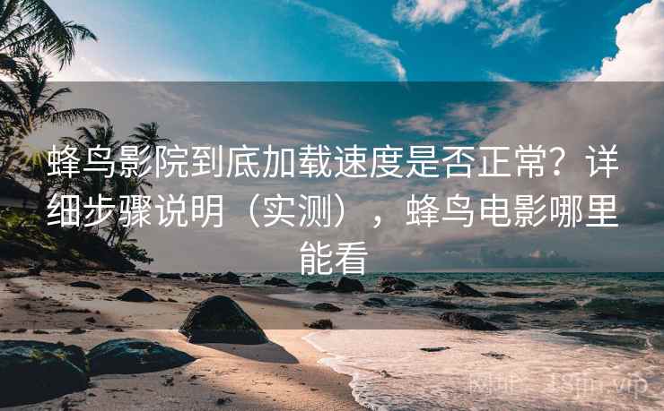蜂鸟影院到底加载速度是否正常？详细步骤说明（实测），蜂鸟电影哪里能看