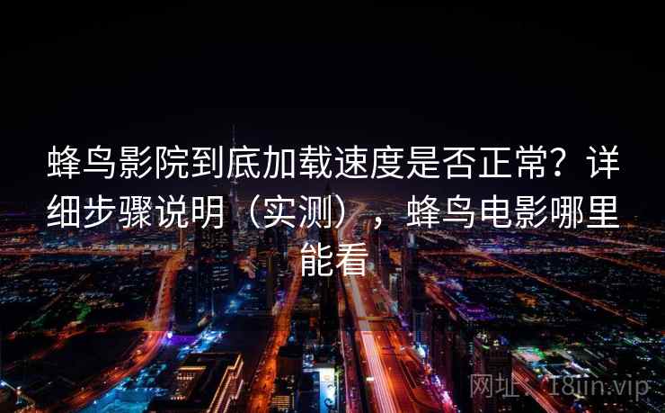 蜂鸟影院到底加载速度是否正常？详细步骤说明（实测），蜂鸟电影哪里能看