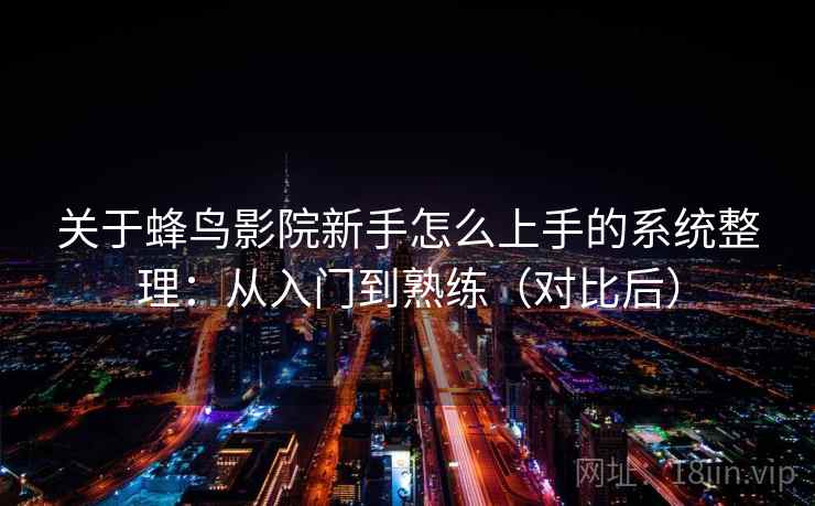 关于蜂鸟影院新手怎么上手的系统整理:从入门到熟练(对比后) 关于蜂鸟影院新手怎么上手的系统整理:从入门到熟练(对比后)