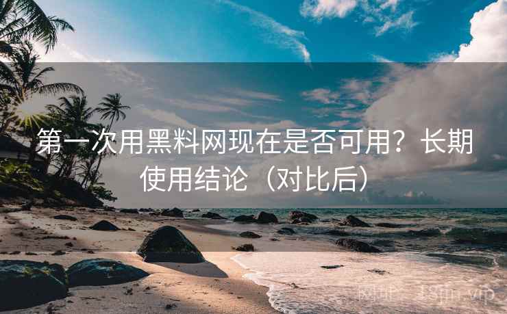 第一次用黑料网现在是否可用？长期使用结论（对比后）